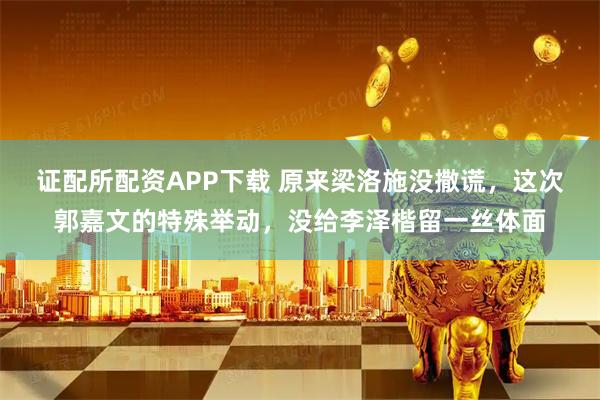 证配所配资APP下载 原来梁洛施没撒谎，这次郭嘉文的特殊举动，没给李泽楷留一丝体面