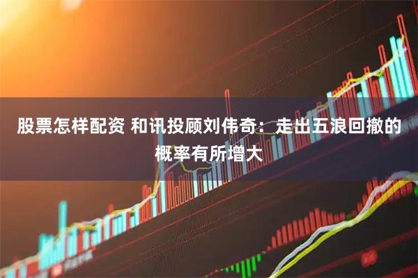 股票怎样配资 和讯投顾刘伟奇：走出五浪回撤的概率有所增大
