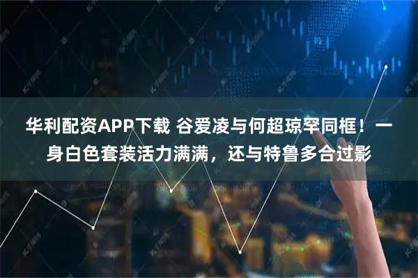 华利配资APP下载 谷爱凌与何超琼罕同框！一身白色套装活力满满，还与特鲁多合过影