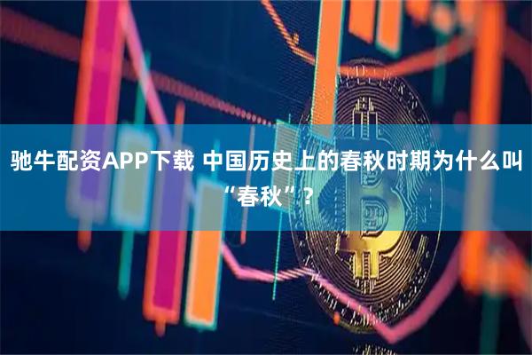 驰牛配资APP下载 中国历史上的春秋时期为什么叫“春秋”?