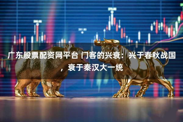 广东股票配资网平台 门客的兴衰：兴于春秋战国，衰于秦汉大一统