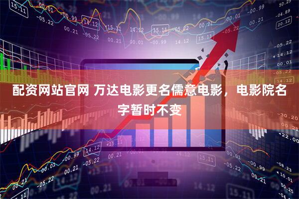 配资网站官网 万达电影更名儒意电影，电影院名字暂时不变