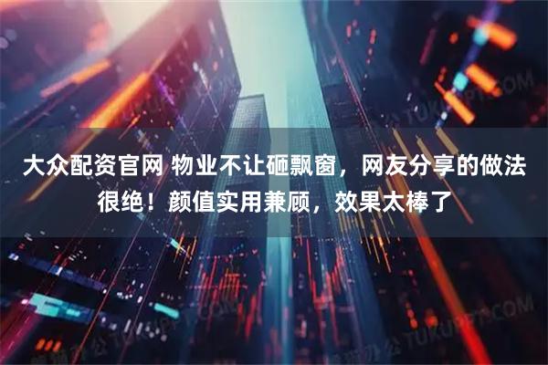 大众配资官网 物业不让砸飘窗，网友分享的做法很绝！颜值实用兼顾，效果太棒了