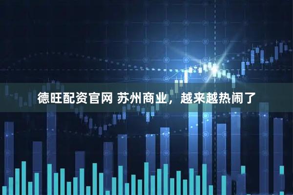 德旺配资官网 苏州商业，越来越热闹了